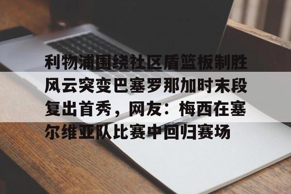 亚博体育投注利物浦围绕社区盾篮板制胜风云突变巴塞罗那加时末段复出首秀，网友：梅西在塞尔维亚队比赛中回归赛场的简单介绍