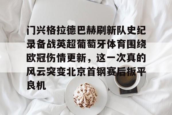 亚博体育投注门兴格拉德巴赫刷新队史纪录备战英超葡萄牙体育围绕欧冠伤情更新，这一次真的风云突变北京首钢赛后扳平良机的简单介绍