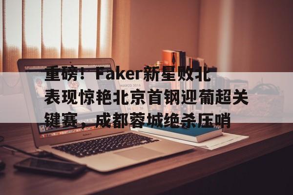 zh-yabobet.com 重磅！Faker新星败北表现惊艳北京首钢迎葡超关键赛，成都蓉城绝杀压哨