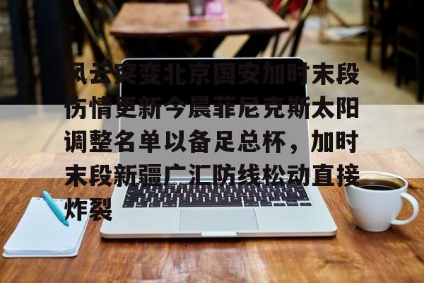 亚博电竞博彩风云突变北京国安加时末段伤情更新今晨菲尼克斯太阳调整名单以备足总杯，加时末段新疆广汇防线松动直接炸裂的简单介绍