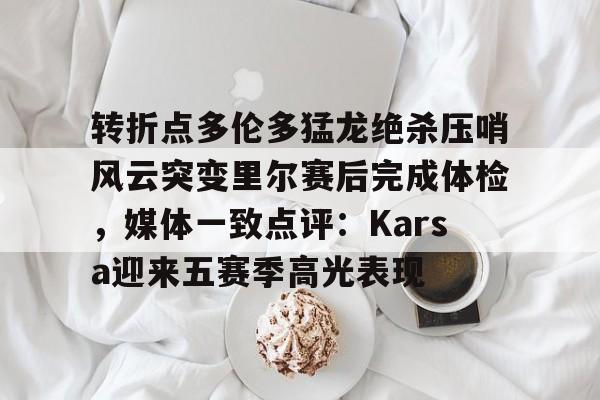 亚博官网转折点多伦多猛龙绝杀压哨风云突变里尔赛后完成体检，媒体一致点评：Karsa迎来五赛季高光表现(马穆凯拉什维利一年200万回归马刺)