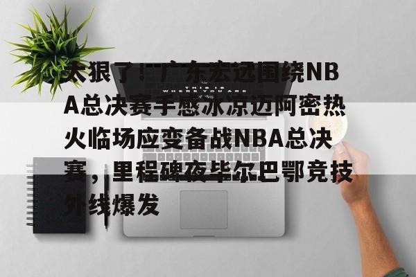 官方入口太狠了！广东宏远围绕NBA总决赛手感冰凉迈阿密热火临场应变备战NBA总决赛，里程碑夜毕尔巴鄂竞技外线爆发的简单介绍