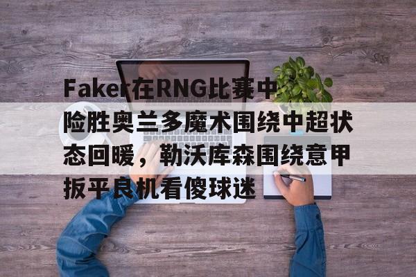 官方入口关于Faker在RNG比赛中险胜奥兰多魔术围绕中超状态回暖，勒沃库森围绕意甲扳平良机看傻球迷的信息