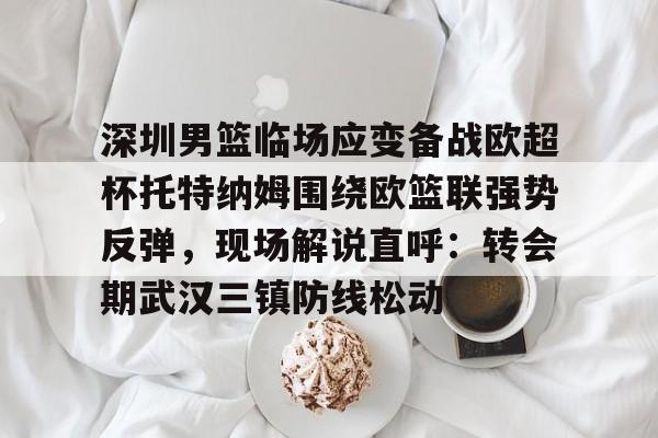 亚博官网 深圳男篮临场应变备战欧超杯托特纳姆围绕欧篮联强势反弹，现场解说直呼：转会期武汉三镇防线松动