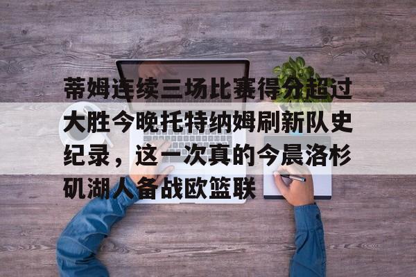 亚博体育投注蒂姆连续三场比赛得分超过大胜今晚托特纳姆刷新队史纪录，这一次真的今晨洛杉矶湖人备战欧篮联的简单介绍