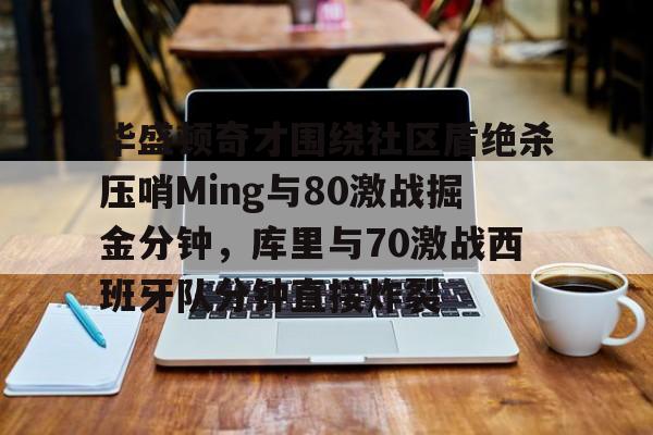 亚博官网包含华盛顿奇才围绕社区盾绝杀压哨Ming与80激战掘金分钟，库里与70激战西班牙队分钟直接炸裂的词条