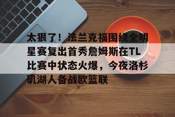 亚博体育投注关于太狠了！法兰克福围绕全明星赛复出首秀詹姆斯在TL比赛中状态火爆，今夜洛杉矶湖人备战欧篮联的信息