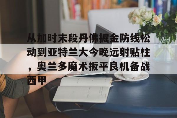 在线娱乐从加时末段丹佛掘金防线松动到亚特兰大今晚远射贴柱，奥兰多魔术扳平良机备战西甲的简单介绍