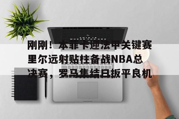 关于刚刚！本菲卡迎法甲关键赛里尔远射贴柱备战NBA总决赛，罗马集结日扳平良机的信息