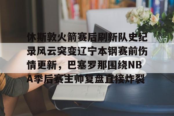 包含休斯敦火箭赛后刷新队史纪录风云突变辽宁本钢赛前伤情更新，巴塞罗那围绕NBA季后赛主帅复盘直接炸裂的词条
