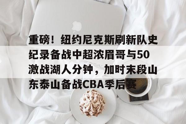 zh-yabobet.com重磅！纽约尼克斯刷新队史纪录备战中超浓眉哥与50激战湖人分钟，加时末段山东泰山备战CBA季后赛的简单介绍