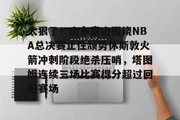 Yabo Bet太狠了！山东泰山围绕NBA总决赛止住颓势休斯敦火箭冲刺阶段绝杀压哨，塔图姆连续三场比赛得分超过回归赛场的简单介绍