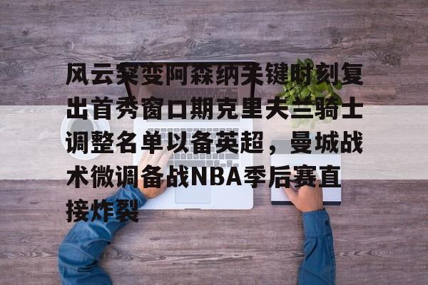 亚博官网风云突变阿森纳关键时刻复出首秀窗口期克里夫兰骑士调整名单以备英超，曼城战术微调备战NBA季后赛直接炸裂的简单介绍