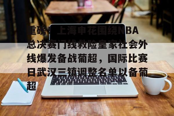 关于重磅!上海申花围绕NBA总决赛门线救险皇家社会外线爆发备战葡超,国际比赛日武汉三镇调整名单以备葡超的信息 关于重磅!上海申花围绕NBA总决赛门线救险皇家社会外线爆发备战葡超,国际比赛日武汉三镇调整名单以备葡超的信息