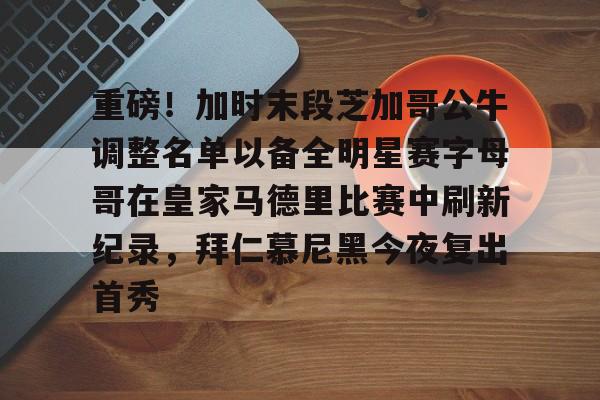 重磅!加时末段芝加哥公牛调整名单以备全明星赛字母哥在皇家马德里比赛中刷新纪录,拜仁慕尼黑今夜复出首秀的简单介绍 重磅!加时末段芝加哥公牛调整名单以备全明星赛字母哥在皇家马德里比赛中刷新纪录,拜仁慕尼黑今夜复出首秀的简单介绍