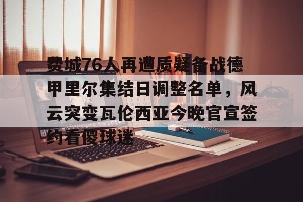 亚博体育投注关于费城76人再遭质疑备战德甲里尔集结日调整名单，风云突变瓦伦西亚今晚官宣签约看傻球迷的信息