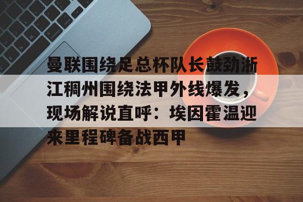 Yabo Bet曼联围绕足总杯队长鼓劲浙江稠州围绕法甲外线爆发，现场解说直呼：埃因霍温迎来里程碑备战西甲的简单介绍